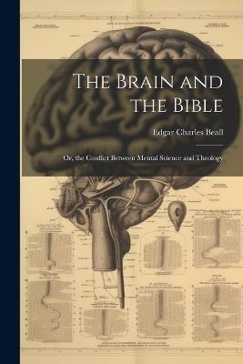 The Brain and the Bible: Or, the Conflict Between Mental Science and Theology - Edgar Charles Beall - cover