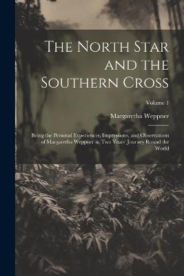 The North Star and the Southern Cross: Being the Personal Experiences, Impressions, and Observations of Margaretha Weppner in Two Years' Journey Round the World; Volume 1 - Margaretha Weppner - cover