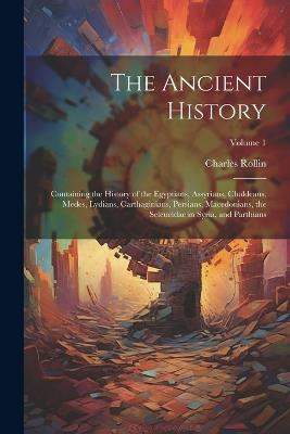 The Ancient History: Containing the History of the Egyptians, Assyrians, Chaldeans, Medes, Lydians, Carthaginians, Persians, Macedonians, the Seleucidae in Syria, and Parthians; Volume 1 - Charles Rollin - cover