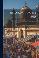 Bombay, 1885 to 1890: A Study in Indian Administration