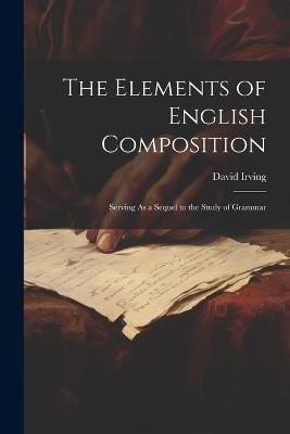 The Elements of English Composition: Serving As a Sequel to the Study of Grammar - David Irving - cover