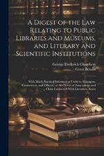 A Digest of the Law Relating to Public Libraries and Museums, and Literary and Scientific Institutions: With Much Practical Information Useful to Managers, Committees, and Officers, of All Classes of Associations and Clubs Connected With Literature, Scien
