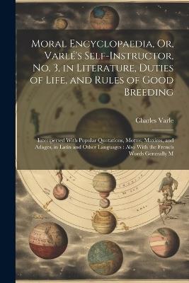 Moral Encyclopaedia, Or, Varlé's Self-Instructor, No. 3, in Literature, Duties of Life, and Rules of Good Breeding: Interspersed With Popular Quotations, Mottos, Maxims, and Adages, in Latin and Other Languages: Also With the French Words Generally M - Charles Varle - cover