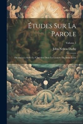 Études Sur La Parole: Destinées a Aider Le Chrétien Dans La Lecture Du Saint Livre; Volume 1 - John Nelson Darby - cover