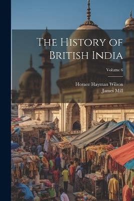 The History of British India; Volume 6 - Horace Hayman Wilson,James Mill - cover