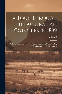 A Tour Through the Australian Colonies in 1839: With Notes and Incidents of a Voyage Round the Globe, Calling at New Zealand and South America - A Russell - cover