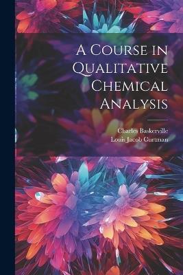 A Course in Qualitative Chemical Analysis - Charles Baskerville,Louis Jacob Curtman - cover