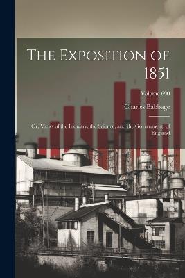 The Exposition of 1851: Or, Views of the Industry, the Science, and the Government, of England; Volume 690 - Charles Babbage - cover