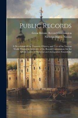 Public Records: A Description of the Contents, Objects, and Uses of the Various Works Printed by Authority of the Record Commission; for the Advancement of Historical and Antiquarian Knowledge - Nicholas Harris Nicolas - cover