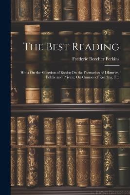 The Best Reading: Hints On the Selection of Books; On the Formation of Libraries, Public and Private; On Courses of Reading, Etc - Frederic Beecher Perkins - cover