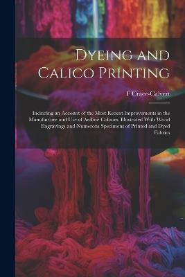Dyeing and Calico Printing: Including an Account of the Most Recent Improvements in the Manufacture and Use of Aniline Colours. Illustrated With Wood Engravings and Numerous Specimens of Printed and Dyed Fabrics - F Crace-Calvert - cover