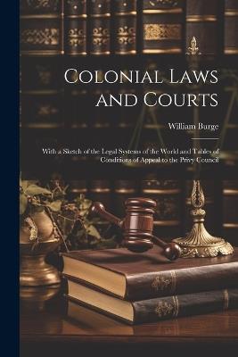 Colonial Laws and Courts: With a Sketch of the Legal Systems of the World and Tables of Conditions of Appeal to the Privy Council - William Burge - cover