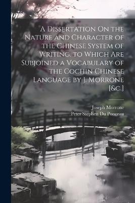 A Dissertation On the Nature and Character of the Chinese System of Writing. to Which Are Subjoined a Vocabulary of the Cochin Chinese Language by J. Morrone [&c.] - Peter Stephen Du Ponceau,Joseph Morrone - cover