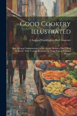 Good Cookery Illustrated: And Recipes Communicated by the Welsh Hermit of the Cell of St. Gover, With Various Remarks On Many Things Past and Present - Augusa Waddington Hall Llanover - cover