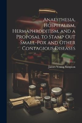 Anaesthesia, Hospitalism, Hermaphroditism, and a Proposal to Stamp Out Small-Pox and Other Contagious Diseases - James Young Simpson - cover