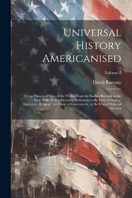 Universal History Americanised: Or, an Historical View of the World, From the Earliest Records to the Year 1808. With a Particular Reference to the State of Society, Literature, Religion, and Form of Government, in the United States of America; Volume 8 - David Ramsay - cover