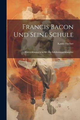 Francis Bacon Und Seine Schule: Entwicklungsgeschichte Der Erfahrungsphilosophie - Kuno Fischer - cover
