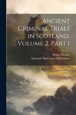 Ancient Criminal Trials in Scotland, Volume 2, part 1 - Robert Pitcairn - cover