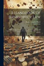 A Handbook of Bankruptcy Law: Embodying the Full Text of the Act of Congress of 1898, and Annotated With References to Pertinent Decisions Under Former Statutes