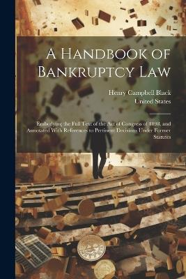 A Handbook of Bankruptcy Law: Embodying the Full Text of the Act of Congress of 1898, and Annotated With References to Pertinent Decisions Under Former Statutes - Henry Campbell Black - cover