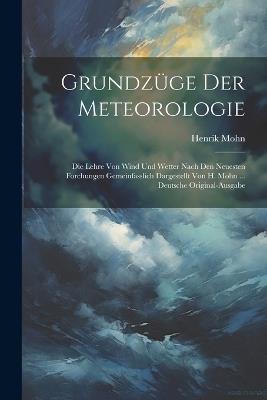 Grundzüge Der Meteorologie: Die Lehre Von Wind Und Wetter Nach Den Neuesten Forchungen Gemeinfasslich Dargestellt Von H. Mohn ... Deutsche Original-Ausgabe - Henrik Mohn - cover
