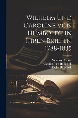 Wilhelm Und Caroline Von Humboldt in Ihren Briefen 1788-1835 - Wilhelm Humboldt,Caroline Von Humboldt,Anna Von Sydow - cover