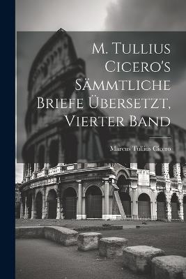 M. Tullius Cicero's Sämmtliche Briefe Übersetzt, Vierter Band - Marcus Tullius Cicero - cover