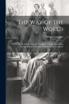 The Way of the World: A Comedy. As It Is Acted at the Theatre in Lincolns-Inn-Fields, by His Majesty's Servants. Written by Mr. Congreve - William Congreve - cover