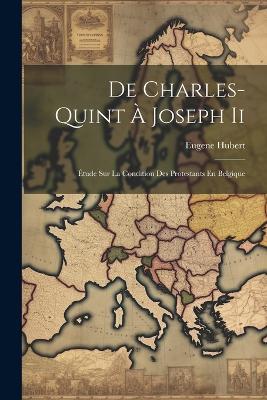 De Charles-Quint À Joseph Ii: Étude Sur La Condition Des Protestants En Belgique - Eugene Hubert - cover