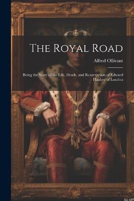 The Royal Road: Being the Story of the Life, Death, and Resurrection of Edward Hankey of London - Alfred Ollivant - cover