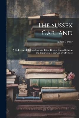 The Sussex Garland: A Collection of Ballads, Sonnets, Tales, Elegies, Songs, Epitaphs Etc. Illustrative of the County of Sussex - James Taylor - cover