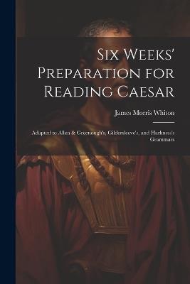Six Weeks' Preparation for Reading Caesar: Adapted to Allen & Greenough's, Gildersleeve's, and Harkness's Grammars - James Morris Whiton - cover
