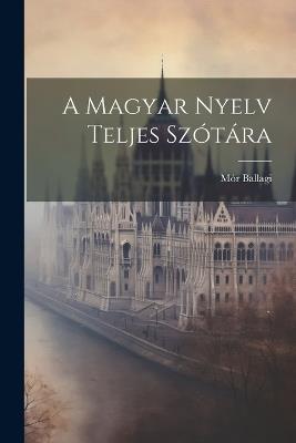A Magyar Nyelv Teljes Szótára - Mór Ballagi - cover