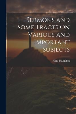 Sermons and Some Tracts On Various and Important Subjects - Hans Hamilton - cover