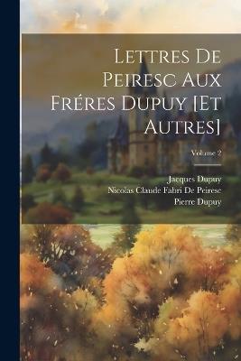 Lettres De Peiresc Aux Fréres Dupuy [Et Autres]; Volume 2 - Pierre Dupuy,Nicolas Claude Fabri De Peiresc,Jacques Dupuy - cover