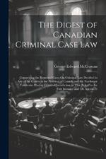 The Digest of Canadian Criminal Case Law: Comprising the Reported Cases On Criminal Law Decided in Any of the Courts in the Province of Canada and the Northwest Territories Having Criminal Jurisdiction in That Behalf in the First Instance and On Appeal Fr