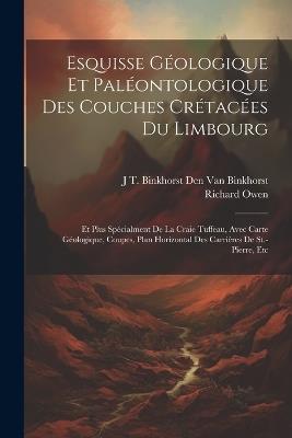 Esquisse Géologique Et Paléontologique Des Couches Crétacées Du Limbourg: Et Plus Spécialment De La Craie Tuffeau, Avec Carte Géologique, Coupes, Plan Horizontal Des Carrières De St.-Pierre, Etc - Richard Owen,J T Binkhorst Den Van Binkhorst - cover