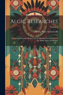 Algic Researches: Comprising Inquiries Respecting the Mental Characteristics of the North American Indians; Volume 2 - Henry Rowe Schoolcraft - cover