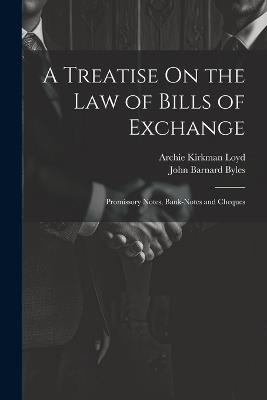 A Treatise On the Law of Bills of Exchange: Promissory Notes, Bank-Notes and Cheques - John Barnard Byles,Archie Kirkman Loyd - cover