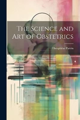 The Science and Art of Obstetrics - Theophilus Parvin - cover