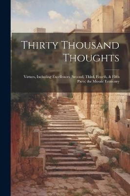 Thirty Thousand Thoughts: Virtues, Including Excellences (Second, Third, Fourth, & Fifth Parts) the Mosaic Economy - Anonymous - cover