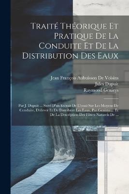Traité Théorique Et Pratique De La Conduite Et De La Distribution Des Eaux: Par J. Dupuit ... Suivi D'un Extrait De L'essai Sur Les Moyens De Conduire, D'élever Et De Distribuer Les Eaux, Par Genieys ... Et De La Description Des Filtres Naturels De ... - Raymond Genieys,Jules Dupuit,Jean François Aubuisson de Voisins - cover