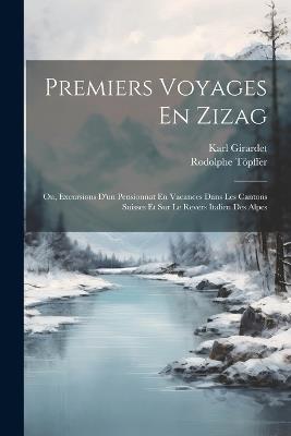 Premiers Voyages En Zizag: Ou, Excursions D'un Pensionnat En Vacances Dans Les Cantons Suisses Et Sur Le Revers Italien Des Alpes - Karl Girardet,Rodolphe Töpffer - cover