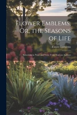 Flower Emblems, Or, the Seasons of Life: Selections in Prose and Verse From Various Authors - Flower Emblems - cover