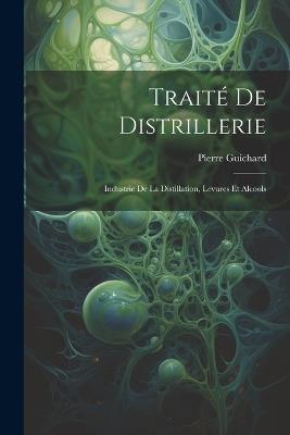 Traité De Distrillerie: Industrie De La Distillation, Levures Et Alcools - Pierre Guichard - cover