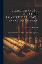 Zechariah and His Prophecies, Considered in Relatin to Modern Criticism: With a Comm. and New Transl. 8 Lects. On the Found. of J. Bampton