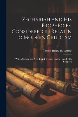 Zechariah and His Prophecies, Considered in Relatin to Modern Criticism: With a Comm. and New Transl. 8 Lects. On the Found. of J. Bampton - Charles Henry H Wright - cover