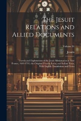 The Jesuit Relations and Allied Documents: Travels and Explorations of the Jesuit Missionaries in New France, 1610-1791; the Original French, Latin, and Italian Texts, With English Translations and Notes; Volume 34 - Jesuits - cover