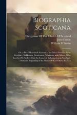 Biographia Scoticana: Or, a Brief Historical Account of the Most Eminent Scots Worthies; Noblemen, Gentlemen, Ministers, and Others, Who Testified Or Suffered for the Cause of Reformation in Scotland, From the Beginning of the Sixteenth Century to the Yea