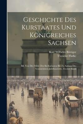 Geschichte Des Kurstaates Und Königreiches Sachsen: Bd. Von Der Mitte Des Sechzehnten Bis Zu Anfang Des Neunzehnten Jahrhunderts, Zweiter Band - Karl Wilhelm Böttiger,Theodor Flathe - cover